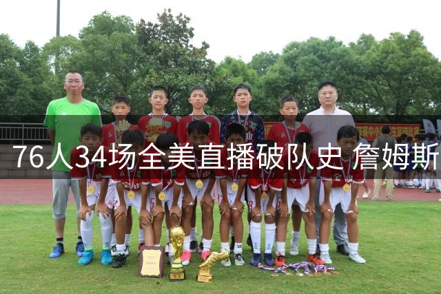 76人34场全美直播破队史 詹姆斯迎三大里程碑