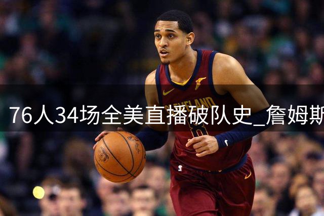 76人34场全美直播破队史 詹姆斯迎三大里程碑
